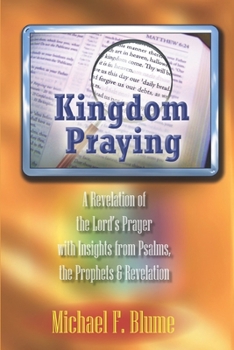 Kingdom Praying: A Revelation of the Lord’s Prayer with Insights from the Psalms, Prophets & the Book of Revelation