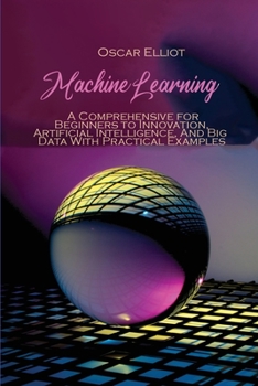 Paperback Machine Learning: A Comprehensive for Beginners to Innovation, Artificial Intelligence, And Big Data With Practical Examples Book