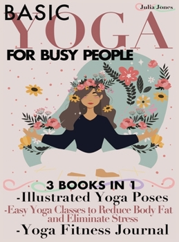 Hardcover Basic Yoga for Busy People: 3 Books in 1: Illustrated Yoga Poses + Easy Yoga Classes to Reduce Body Fat and Eliminate Stress + Yoga Fitness Journa Book