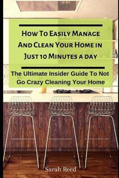 Paperback How to Easily Manage and Clean Your Home in Just Ten Minutes a Day: The Ultimate Insider Guide to Not Go Crazy Cleaning Your Home Book