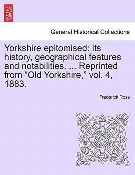 Paperback Yorkshire Epitomised: Its History, Geographical Features and Notabilities. ... Reprinted from Old Yorkshire, Vol. 4, 1883. Book