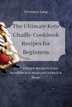 The Ultimate Keto Chaffle Cookbook Recipes for Beginners: Super Afforable Recipes to Enjoy Incredible Keto Meals and Get Back in Shape