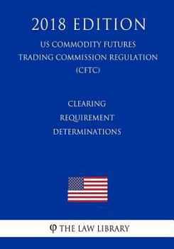 Paperback Clearing Requirement Determinations (US Commodity Futures Trading Commission Regulation) (CFTC) (2018 Edition) Book