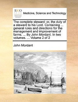 The complete steward: or, the duty of a steward to his Lord. Containing ... general rules and directions for the management and improvement of farms. ... Mordant. In two volumes. ... Volume 2 of 2