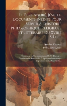 Hardcover Le Père André, Jésuite, Documents Inédits Pour Servir À L'histoire Philosophique, Religieuse Et Littéraire Du Xviiie Siècle: Contenant La Correspondan [French] Book