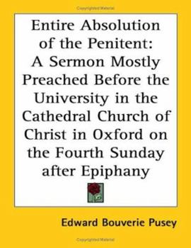 Entire Absolution of the Penitent: A Sermon Mostly Preached Before the University in the Cathedral Church of Christ in Oxford on the Fourth Sunday after Epiphany