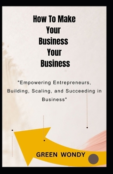 How To Make Your Business Your Business: "Empowering Entrepreneurs: Building, Scaling, and Succeeding in Business"