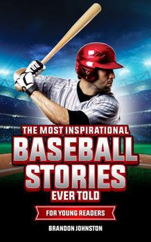 The Most Inspirational Baseball Stories Ever Told for Young Readers: Incredible Stories from the Greatest Baseball Players and Teams of All Time