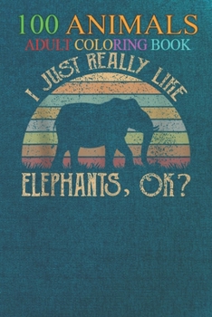 100 Animals: Vintage I just really Like Elephants Ok An Adult Wild Animals Coloring Book with Lions, Elephants, Owls, Horses, Dogs,