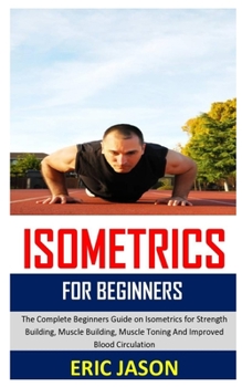 Paperback Isometrics for Beginners: The complete beginners guide to isometrics for strength building, muscle building, muscle toning and improved blood ci Book