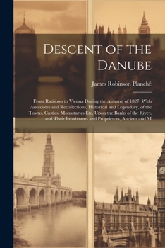 Descent of the Danube: From Ratisbon to Vienna During the Autumn of 1827. With Anecdotes and Recollections, Historical and Legendary, of the Towns, ... Inhabitants and Proprietors, Ancient and M