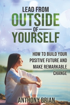 Paperback Lead from Outside of Yourself: How to Build Your Positive Future and Make Remarkable Change Book