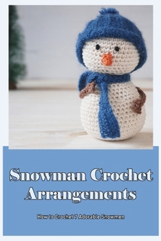 Snowman Crochet Arrangements: How to Crochet 7 Adorable Snowmen: How to Crochet the Cutest Snowmen.