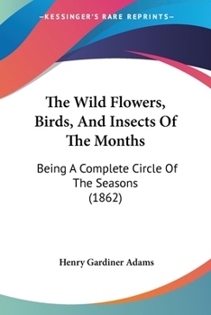 Paperback The Wild Flowers, Birds, And Insects Of The Months: Being A Complete Circle Of The Seasons (1862) Book