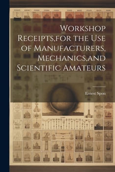 Paperback Workshop Receipts, for the Use of Manufacturers, Mechanics, and Scientific Amateurs Book