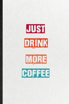 Just Drink More Coffee: Practical Blank Lined Notebook/ Journal For Encourage Motivation, Empathy Motivating Behavior, Inspirational Saying Unique Special Birthday Gift Idea Fun Useful Cuteness