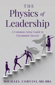 The Physics of Leadership: A Common-Sense Guide to Uncommon Success (The Leadership Alchemy Series)