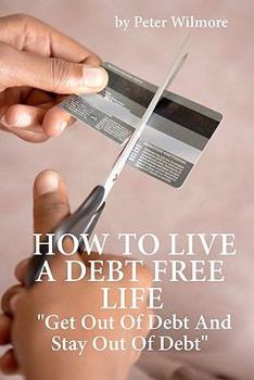 How to Live a Debt Free Life: Get Out of Debt and Stay Out of Debt