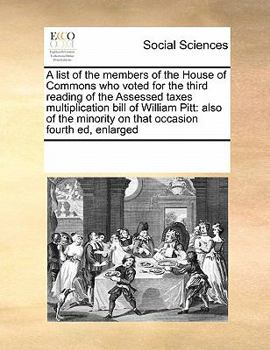 A list of the members of the House of Commons who voted for the third reading of the Assessed taxes multiplication bill of William Pitt: also of the minority on that occasion fourth ed, enlarged