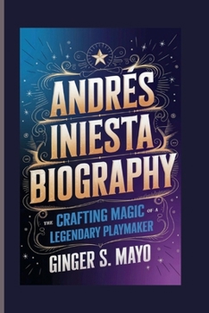 ANDRÉS INIESTA BIOGRAPHY: Crafting Magic - The Rise of a Legendary Playmaker