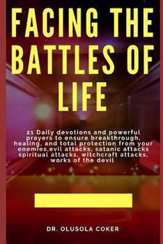 Facing the Battles of Life: 21 Daily Devotions and Powerful Prayers to Ensure Breakthrough, Healing and Total Protection from Your Enemies, Evil Attacks, Satanic Attacks, Spiritual Attacks, Witchcraft