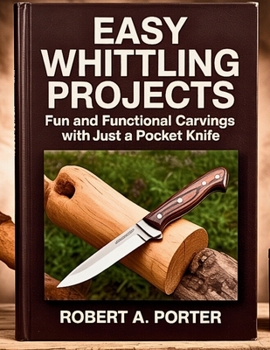 Easy Whittling Projects: Fun and Functional Carvings with Just a Pocket Knife (The Whittler's Guide Series)