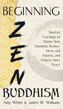 Hardcover Beginning Zen Buddhism: Timeless Teachings to Master Your Emotions, Reduce Stress and Anxiety, and Achieve Inner Peace Book