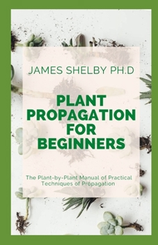 PLANT PROPAGATION FOR BEGINNERS: The Plant-by-Plant Manual of Practical Techniques of Propagation