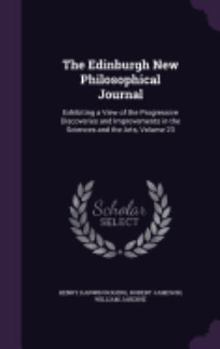Hardcover The Edinburgh New Philosophical Journal: Exhibiting a View of the Progressive Discoveries and Improvements in the Sciences and the Arts, Volume 23 Book