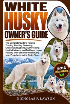 WHITE HUSKY OWNER'S GUIDE: The Complete Guide to Raising, Training, Feeding, Grooming, Understanding Behavior, Preventing Health Problems, and ... Husky from Puppyhood to the Senior Years