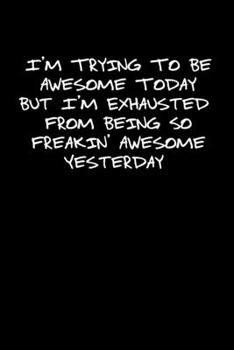 Paperback I'm Trying To Be Awesome Today But I'm Exhausted From Being So Freakin Awesome Yesterday: Blank Lined Notebook Journal Composition Notebook Exercise B Book