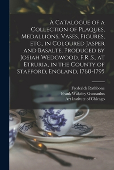 Paperback A Catalogue of a Collection of Plaques, Medallions, Vases, Figures, etc., in Coloured Jasper and Basalte, Produced by Josiah Wedgwood, F.R .S., at Etr Book