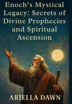 Enoch’s Mystical Legacy: Secrets of Divine Prophecies and Spiritual Ascension: Explore the Ancient Teachings of the Prophet Enoch and Unlock the Path to Cosmic Knowledge and Redemption