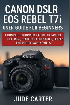 CANON DSLR EOS REBEL T7i USER GUIDE FOR BEGINNERS: A Complete Beginner’s Guide to Camera Settings, Shooting Techniques, Lenses, and Photography Skills