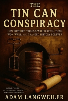 Paperback The Tin Can Conspiracy: How Kitchen Tools Sparked Revolutions, Won Wars, and Changed History Forever: Untold Stories of the Ordinary Objects That Shap Book