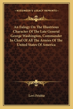 An Eulogy On The Illustrious Character Of The Late General George Washington, Commander In Chief Of All The Armies Of The United States Of America