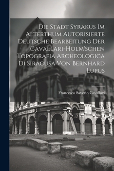 Die Stadt Syrakus Im Alterthum Autorisierte Deutsche Bearbeitung Der Cavallari-Holm'schen Topografia Archeologica Di Siracusa Von Bernhard Lupus (German Edition)