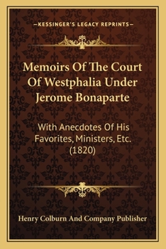 Memoirs Of The Court Of Westphalia Under Jerome Bonaparte: With Anecdotes Of His Favorites, Ministers, Etc.