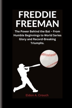 FREDDIE FREEMAN: THE POWER BEHIND THE BAT - FROM HUMBLE BEGINNINGS TO WORLD SERIES GLORY AND RECORD-BREAKING TRIUMPHS.