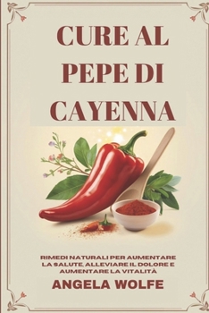 CURE AL PEPE DI CAYENNA: Rimedi naturali per aumentare la salute, alleviare il dolore e aumentare la vitalità (Italian Edition)