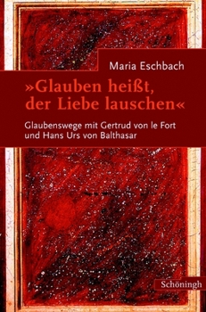 Glauben Heisst, Der Liebe Lauschen: Glaubenswege Mit Gertrud Von Le Fort Und Hans Urs Von Balthasar. Begegnungen Und Briefwechsel. 2. Auflage