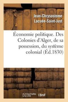 Paperback Économie Politique. Des Colonies: d'Alger, de Sa Possession, Du Système Colonial, de Son Influence: Fatale Sur Nos Manufactures, Sur Notre Commerce Et [French] Book