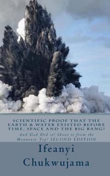 Scientific Proof that the Earth & Water Existed before Time, Space and the Big Bang!: And God Did it! Shout it from the Mountain Top!