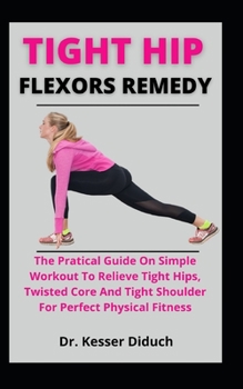 Paperback Tight Hip Flexors Remedy: The Practical Guide On Simple Workouts To Relieve Tight Hips, Twisted Core And Tight Shoulders For Perfect Physical Fi Book