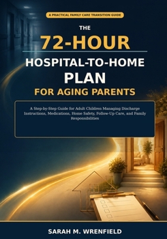 The 72-Hour Hospital-to-Home Plan for Aging Parents: A Step-by-Step Guide for Adult Children Managing Discharge Instructions, Medications, Home ... (Practical Family Care Transition Guides)