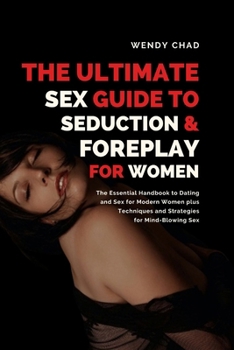 The Ultimate Sex Guide to Seduction & Foreplay for Women: The Essential Handbook to Dating and Sex for Modern Women plus Techniques and Strategies for Mind-Blowing Sex