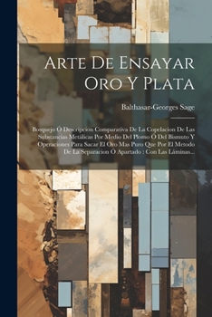Arte De Ensayar Oro Y Plata: Bosquejo Ó Descripcion Comparativa De La Copelacion De Las Substancias Metálicas Por Medio Del Plomo Ó Del Bismuto Y ... Con Las Láminas...