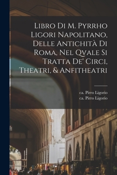 Libro di m. Pyrrho Ligori napolitano, delle antichità di Roma, nel qvale si tratta de' circi, theatri, & anfitheatri - Primary Source Edition