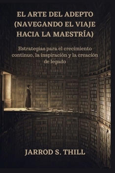 El arte del adepto (navegando el viaje hacia la maestría): Estrategias para el crecimiento continuo, la inspiración y la creación de legado (Thill's books) (Spanish Edition)