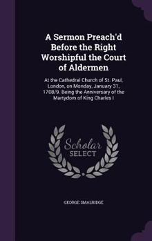 Hardcover A Sermon Preach'd Before the Right Worshipful the Court of Aldermen: At the Cathedral Church of St. Paul, London, on Monday, January 31, 1708/9. Being Book